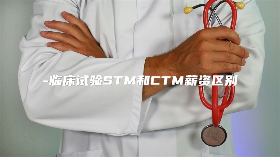 临床试验STM和CTM薪资区别