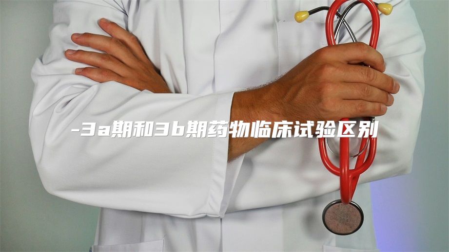 3a期和3b期药物临床试验区别